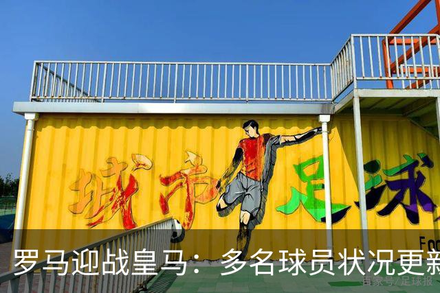 罗马迎战皇马：多名球员状况更新，首发阵容或生变