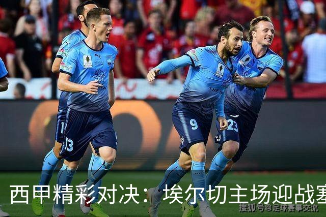 西甲精彩对决：埃尔切主场迎战塞尔塔